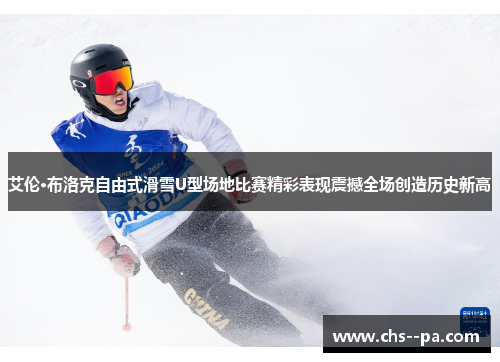 艾伦·布洛克自由式滑雪U型场地比赛精彩表现震撼全场创造历史新高