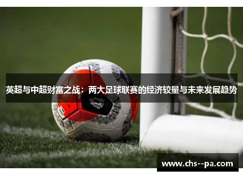 英超与中超财富之战:两大足球联赛的经济较量与未来发展趋势 英超与中超财富之战:两大足球联赛的经济较量与未来发展趋势