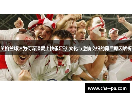 英格兰球迷为何深深爱上快乐足球 文化与激情交织的背后原因解析