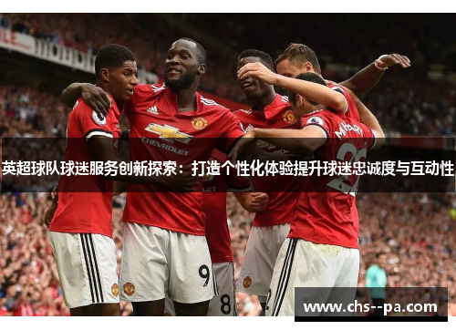 英超球队球迷服务创新探索:打造个性化体验提升球迷忠诚度与互动性 英超球队球迷服务创新探索:打造个性化体验提升球迷忠诚度与互动性