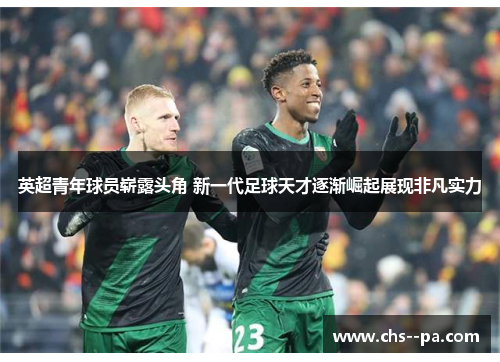 英超青年球员崭露头角 新一代足球天才逐渐崛起展现非凡实力
