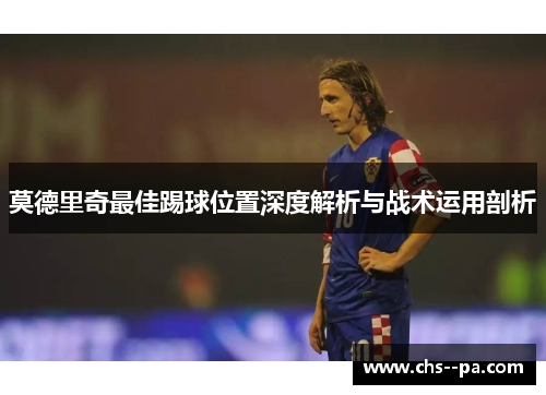 莫德里奇最佳踢球位置深度解析与战术运用剖析