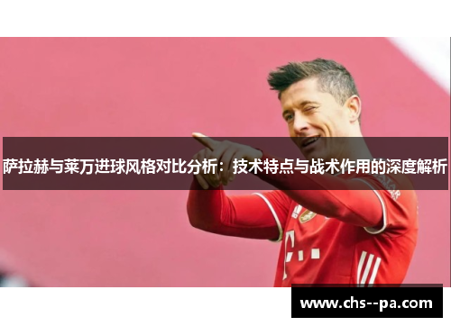 萨拉赫与莱万进球风格对比分析：技术特点与战术作用的深度解析