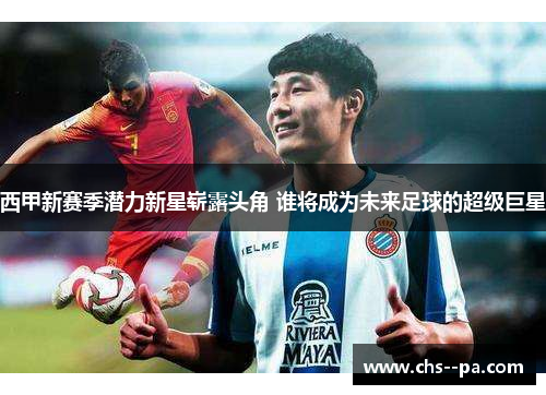 西甲新赛季潜力新星崭露头角 谁将成为未来足球的超级巨星