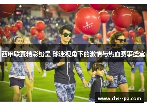 西甲联赛精彩纷呈 球迷视角下的激情与热血赛事盛宴