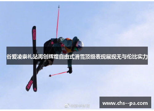 谷爱凌崇礼站再创辉煌自由式滑雪顶级表现展现无与伦比实力