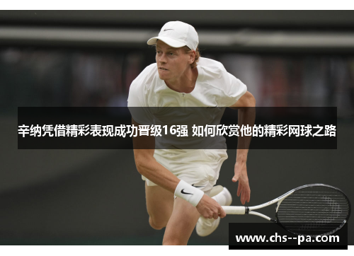 辛纳凭借精彩表现成功晋级16强 如何欣赏他的精彩网球之路