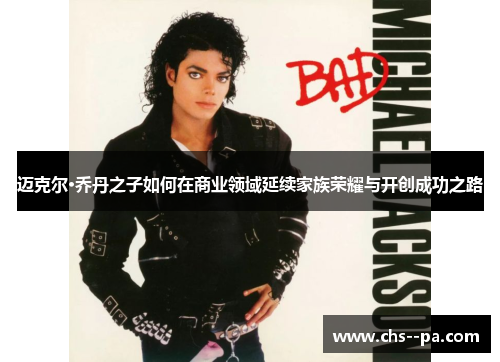 迈克尔·乔丹之子如何在商业领域延续家族荣耀与开创成功之路