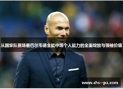 从国家队赛场看巴尔韦德全能中场个人能力的全面绽放与领袖价值 从国家队赛场看巴尔韦德全能中场个人能力的全面绽放与领袖价值