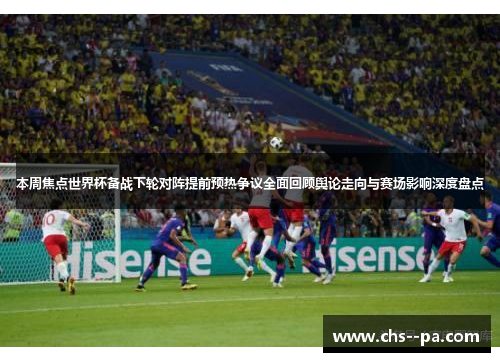 本周焦点世界杯备战下轮对阵提前预热争议全面回顾舆论走向与赛场影响深度盘点