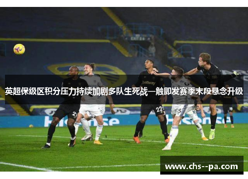 英超保级区积分压力持续加剧多队生死战一触即发赛季末段悬念升级