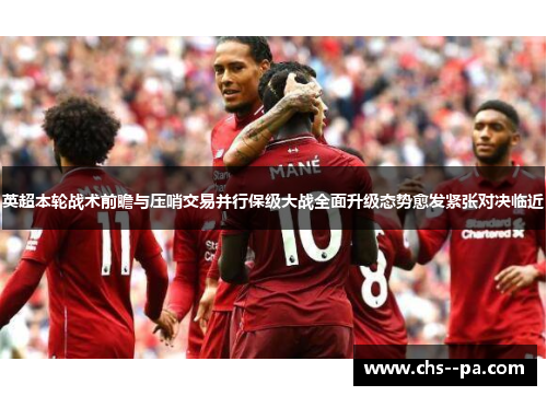 英超本轮战术前瞻与压哨交易并行保级大战全面升级态势愈发紧张对决临近