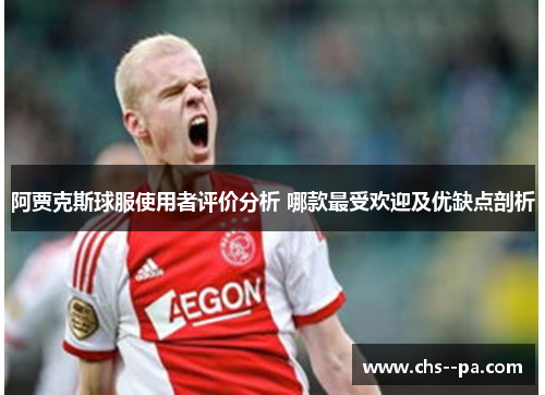 阿贾克斯球服使用者评价分析 哪款最受欢迎及优缺点剖析 阿贾克斯球服使用者评价分析 哪款最受欢迎及优缺点剖析