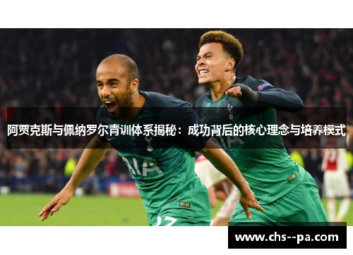 阿贾克斯与佩纳罗尔青训体系揭秘:成功背后的核心理念与培养模式 阿贾克斯与佩纳罗尔青训体系揭秘:成功背后的核心理念与培养模式