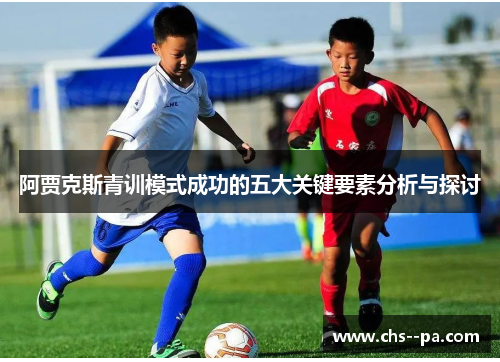 阿贾克斯青训模式成功的五大关键要素分析与探讨 阿贾克斯青训模式成功的五大关键要素分析与探讨