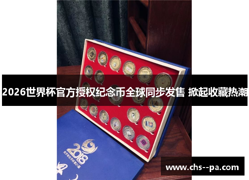 2026世界杯官方授权纪念币全球同步发售 掀起收藏热潮