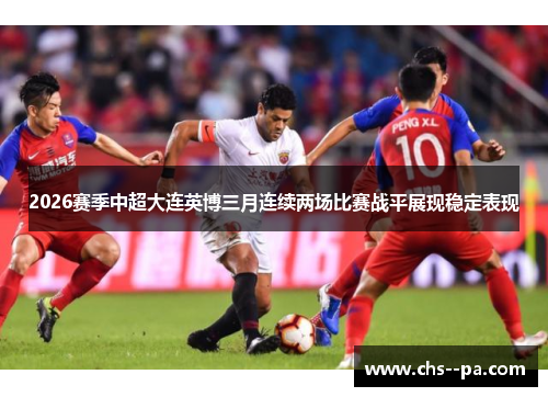 2026赛季中超大连英博三月连续两场比赛战平展现稳定表现