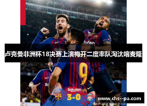 卢克曼非洲杯18决赛上演梅开二度率队淘汰喀麦隆