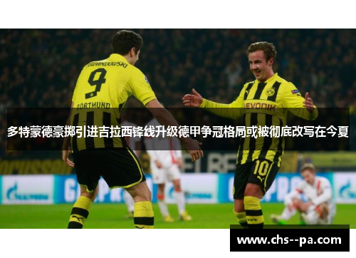 多特蒙德豪掷引进吉拉西锋线升级德甲争冠格局或被彻底改写在今夏