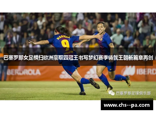 巴塞罗那女足横扫欧洲豪取四冠王书写梦幻赛季铸就王朝新篇章再创