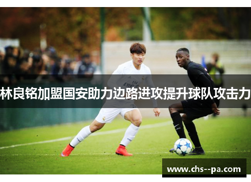 林良铭加盟国安助力边路进攻提升球队攻击力