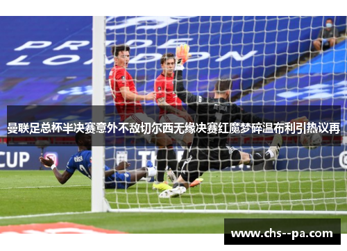 曼联足总杯半决赛意外不敌切尔西无缘决赛红魔梦碎温布利引热议再