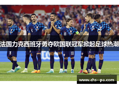 法国力克西班牙勇夺欧国联冠军掀起足球热潮