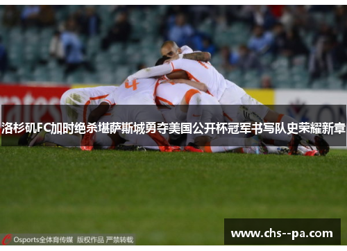 洛杉矶FC加时绝杀堪萨斯城勇夺美国公开杯冠军书写队史荣耀新章