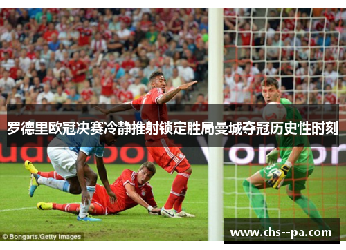 罗德里欧冠决赛冷静推射锁定胜局曼城夺冠历史性时刻