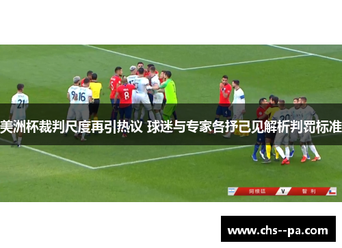 美洲杯裁判尺度再引热议 球迷与专家各抒己见解析判罚标准