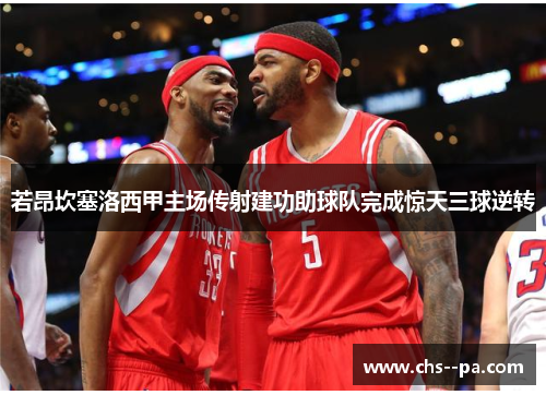 若昂坎塞洛西甲主场传射建功助球队完成惊天三球逆转