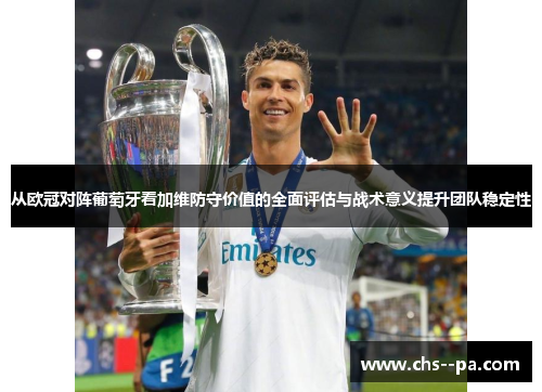 从欧冠对阵葡萄牙看加维防守价值的全面评估与战术意义提升团队稳定性