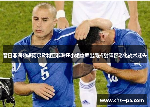 昔日非洲劲旅阿尔及利亚非洲杯小组垫底出局折射阵容老化战术迷失
