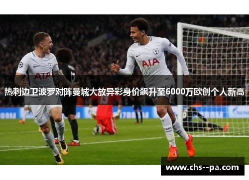 热刺边卫波罗对阵曼城大放异彩身价飙升至6000万欧创个人新高 热刺边卫波罗对阵曼城大放异彩身价飙升至6000万欧创个人新高