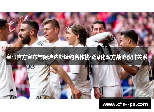 皇马官方宣布与阿迪达斯续约合作协议深化双方战略伙伴关系 皇马官方宣布与阿迪达斯续约合作协议深化双方战略伙伴关系
