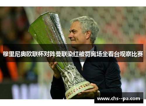 穆里尼奥欧联杯对阵曼联染红被罚离场坐看台观察比赛 穆里尼奥欧联杯对阵曼联染红被罚离场坐看台观察比赛