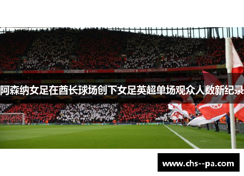阿森纳女足在酋长球场创下女足英超单场观众人数新纪录 阿森纳女足在酋长球场创下女足英超单场观众人数新纪录