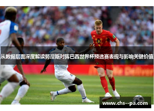 从数据层面深度解读努涅斯对阵巴西世界杯预选赛表现与影响关键价值