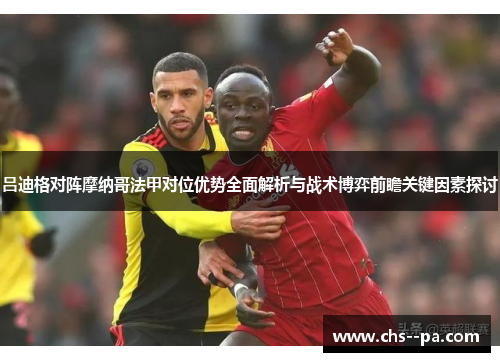 吕迪格对阵摩纳哥法甲对位优势全面解析与战术博弈前瞻关键因素探讨