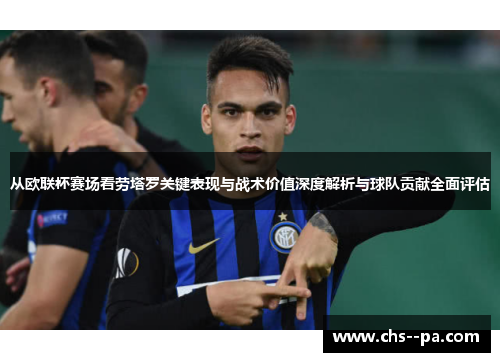 从欧联杯赛场看劳塔罗关键表现与战术价值深度解析与球队贡献全面评估 从欧联杯赛场看劳塔罗关键表现与战术价值深度解析与球队贡献全面评估