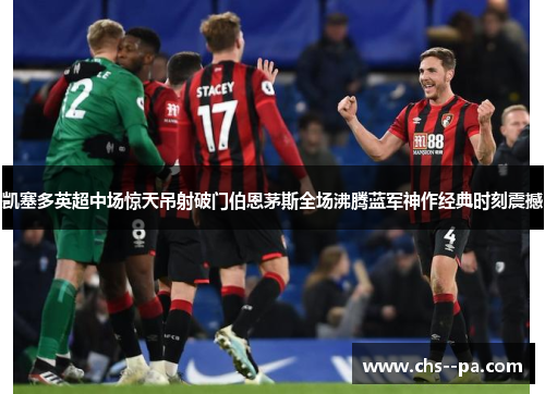 凯塞多英超中场惊天吊射破门伯恩茅斯全场沸腾蓝军神作经典时刻震撼 凯塞多英超中场惊天吊射破门伯恩茅斯全场沸腾蓝军神作经典时刻震撼
