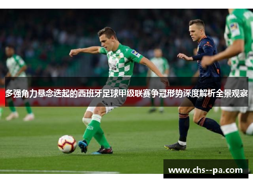 多强角力悬念迭起的西班牙足球甲级联赛争冠形势深度解析全景观察