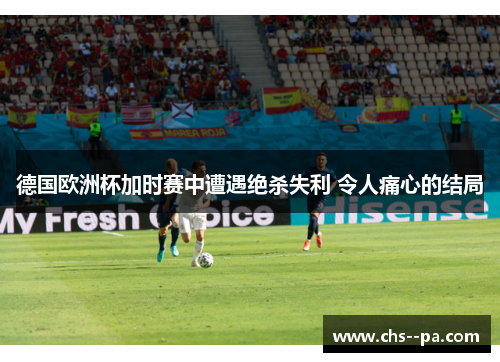 德国欧洲杯加时赛中遭遇绝杀失利 令人痛心的结局