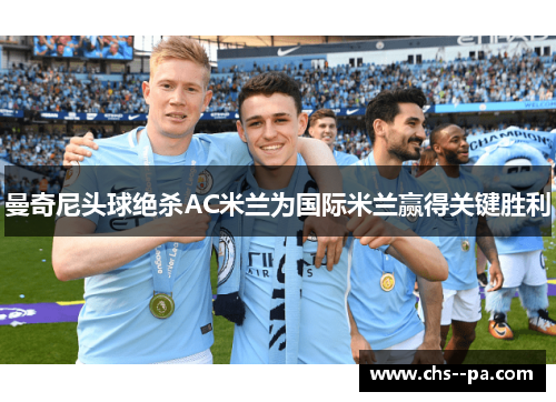 曼奇尼头球绝杀AC米兰为国际米兰赢得关键胜利